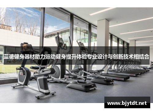 蓝德健身器材助力运动健身提升体验专业设计与创新技术相结合