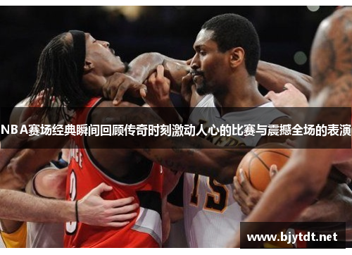 NBA赛场经典瞬间回顾传奇时刻激动人心的比赛与震撼全场的表演