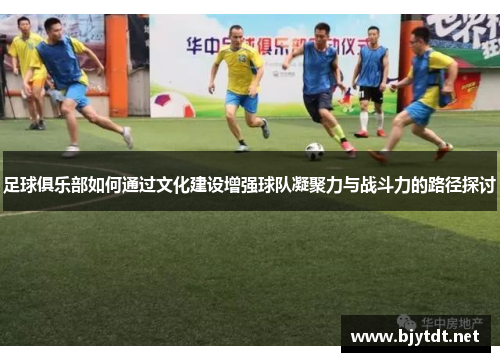 足球俱乐部如何通过文化建设增强球队凝聚力与战斗力的路径探讨